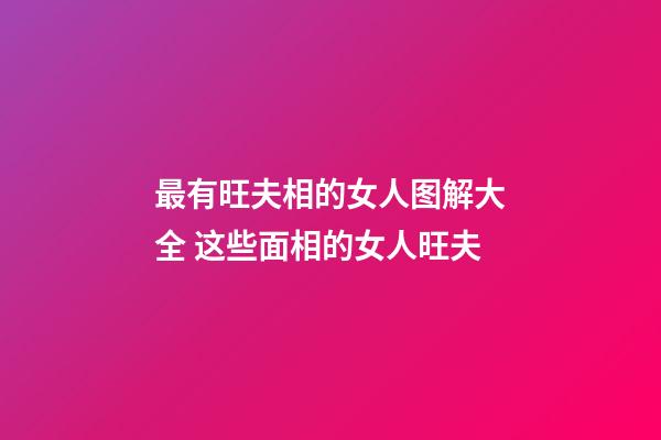 最有旺夫相的女人图解大全 这些面相的女人旺夫